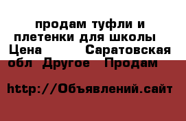 продам туфли и плетенки для школы › Цена ­ 300 - Саратовская обл. Другое » Продам   